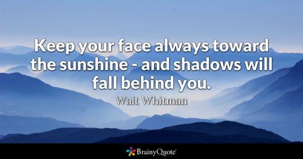 Keep your face always toward the sunshine – and shadows will fall behind you.