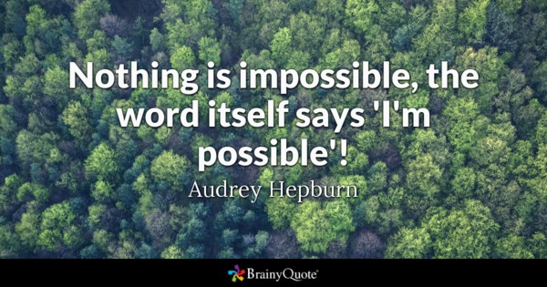 Nothing is impossible, the word itself says 'I'm possible'!