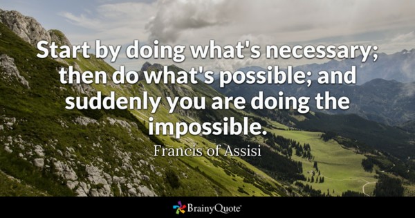 Start by doing what's necessary; then do what's possible; and suddenly you are doing the impossible.