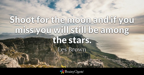 Shoot for the moon and if you miss you will still be among the stars.