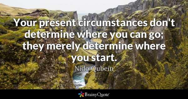 Your present circumstances don't determine where you can go; they merely determine where you start.