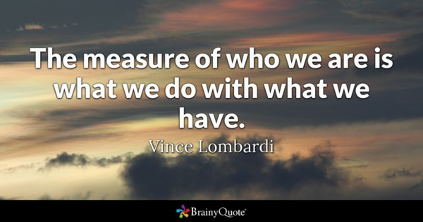 The measure of who we are is what we do with what we have.