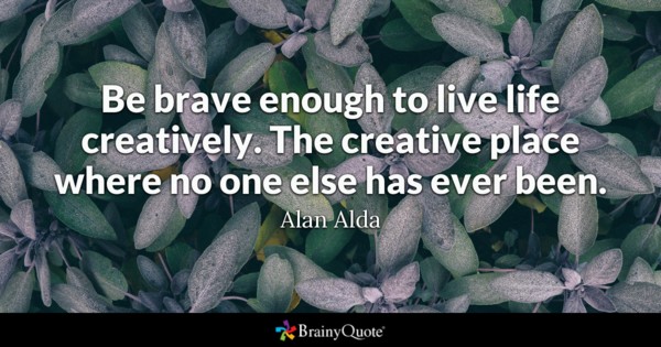 Be brave enough to live life creatively. The creative place where no one else has ever been.